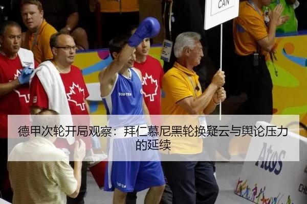 德甲次轮开局观察：拜仁慕尼黑轮换疑云与舆论压力的延续